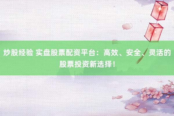 炒股经验 实盘股票配资平台：高效、安全、灵活的股票投资新选择！