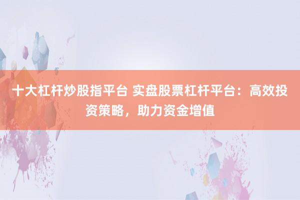 十大杠杆炒股指平台 实盘股票杠杆平台：高效投资策略，助力资金增值