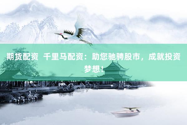期货配资  千里马配资：助您驰骋股市，成就投资梦想！