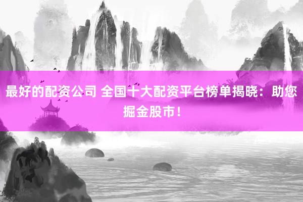 最好的配资公司 全国十大配资平台榜单揭晓：助您掘金股市！