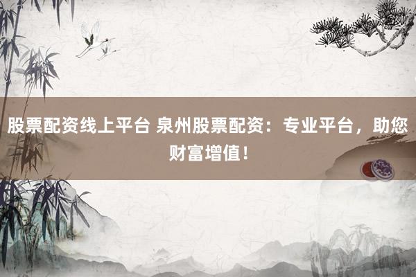 股票配资线上平台 泉州股票配资：专业平台，助您财富增值！