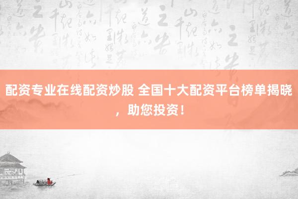 配资专业在线配资炒股 全国十大配资平台榜单揭晓，助您投资！