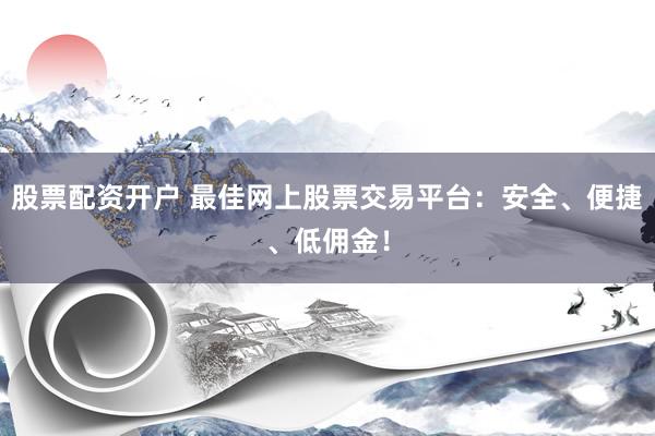 股票配资开户 最佳网上股票交易平台：安全、便捷、低佣金！