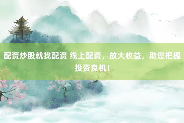 配资炒股就找配资 线上配资，放大收益，助您把握投资良机！