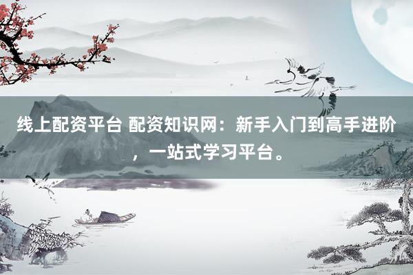 线上配资平台 配资知识网：新手入门到高手进阶，一站式学习平台。