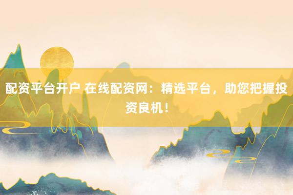 配资平台开户 在线配资网：精选平台，助您把握投资良机！