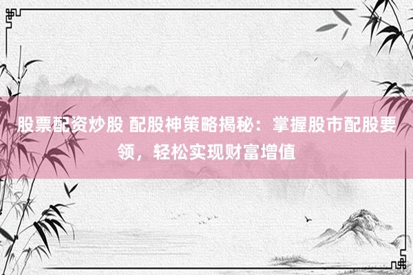 股票配资炒股 配股神策略揭秘：掌握股市配股要领，轻松实现财富增值
