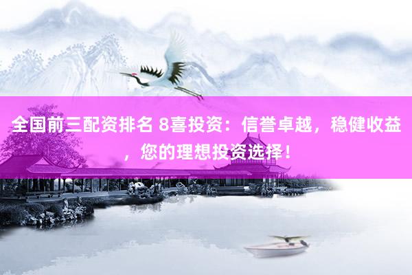 全国前三配资排名 8喜投资：信誉卓越，稳健收益，您的理想投资选择！
