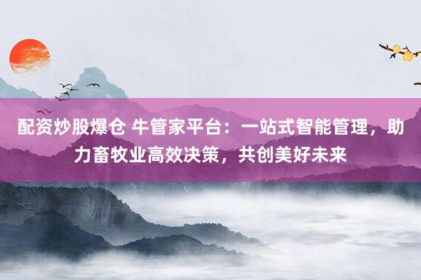 配资炒股爆仓 牛管家平台：一站式智能管理，助力畜牧业高效决策，共创美好未来