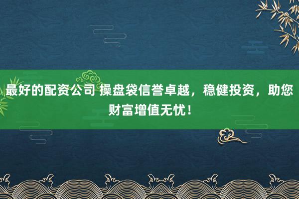 最好的配资公司 操盘袋信誉卓越，稳健投资，助您财富增值无忧！