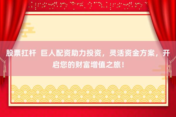 股票扛杆  巨人配资助力投资，灵活资金方案，开启您的财富增值之旅！