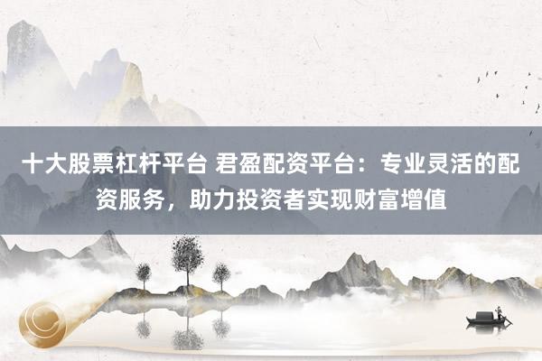 十大股票杠杆平台 君盈配资平台：专业灵活的配资服务，助力投资者实现财富增值