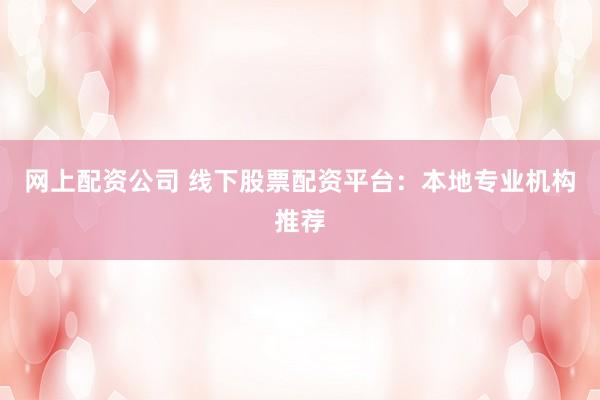 网上配资公司 线下股票配资平台：本地专业机构推荐
