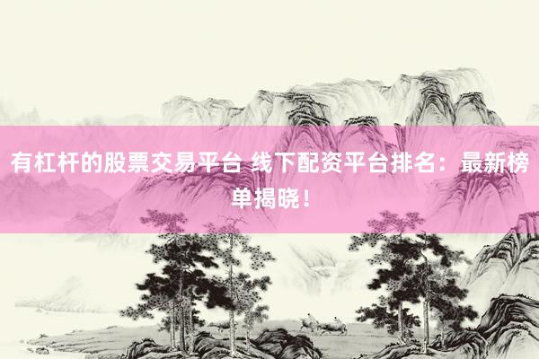 有杠杆的股票交易平台 线下配资平台排名：最新榜单揭晓！