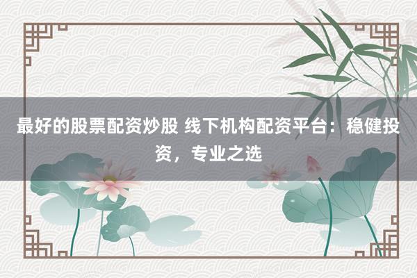 最好的股票配资炒股 线下机构配资平台：稳健投资，专业之选
