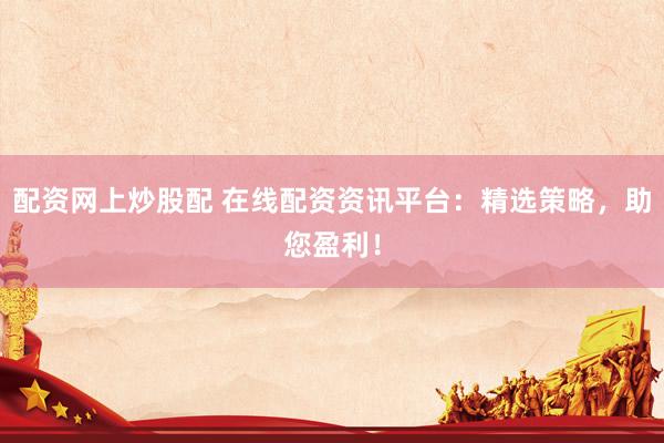 配资网上炒股配 在线配资资讯平台：精选策略，助您盈利！