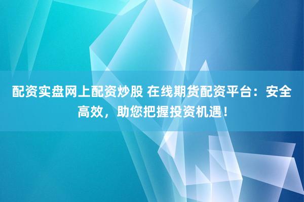 配资实盘网上配资炒股 在线期货配资平台：安全高效，助您把握投资机遇！