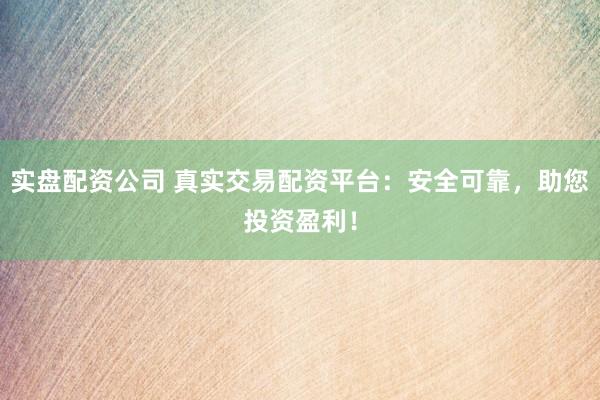 实盘配资公司 真实交易配资平台：安全可靠，助您投资盈利！