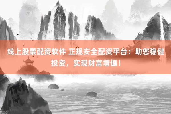 线上股票配资软件 正规安全配资平台：助您稳健投资，实现财富增值！