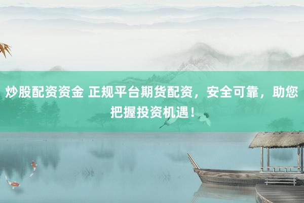 炒股配资资金 正规平台期货配资，安全可靠，助您把握投资机遇！