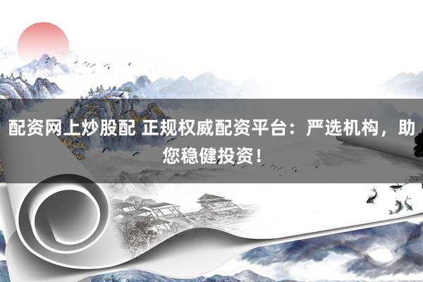 配资网上炒股配 正规权威配资平台：严选机构，助您稳健投资！