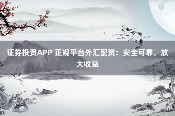 证券投资APP 正规平台外汇配资：安全可靠，放大收益