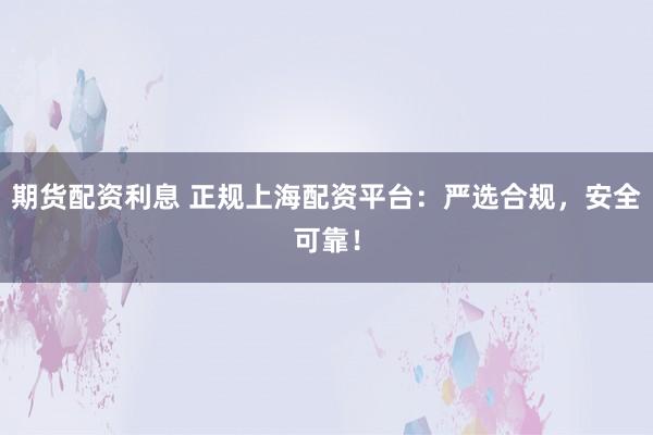 期货配资利息 正规上海配资平台：严选合规，安全可靠！