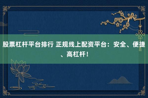 股票杠杆平台排行 正规线上配资平台：安全、便捷、高杠杆！