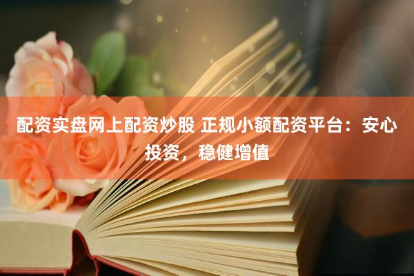 配资实盘网上配资炒股 正规小额配资平台：安心投资，稳健增值