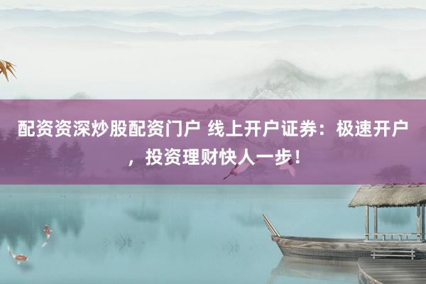 配资资深炒股配资门户 线上开户证券：极速开户，投资理财快人一步！