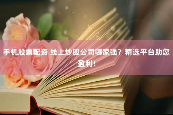 手机股票配资 线上炒股公司哪家强？精选平台助您盈利！