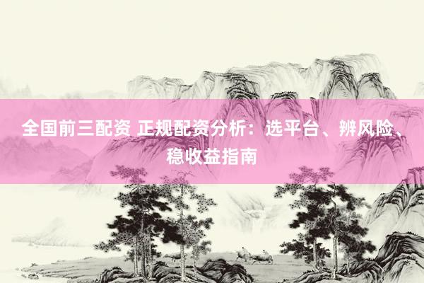全国前三配资 正规配资分析：选平台、辨风险、稳收益指南