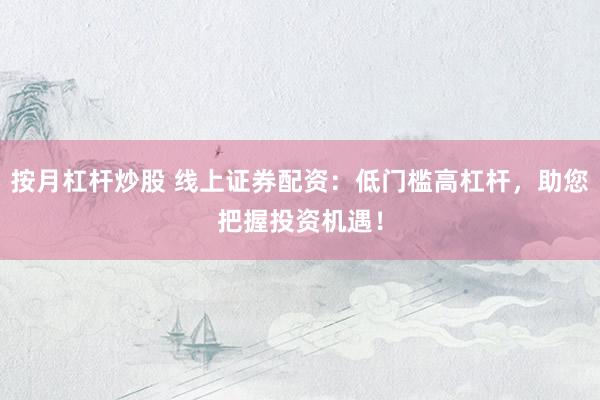 按月杠杆炒股 线上证券配资：低门槛高杠杆，助您把握投资机遇！