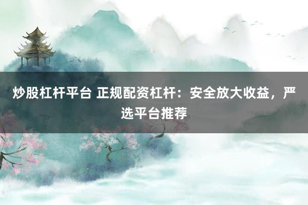 炒股杠杆平台 正规配资杠杆：安全放大收益，严选平台推荐