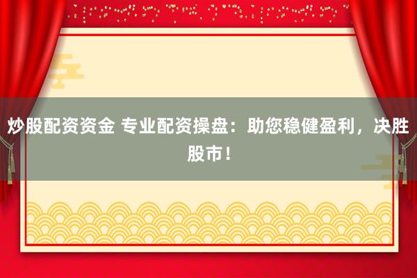 炒股配资资金 专业配资操盘：助您稳健盈利，决胜股市！