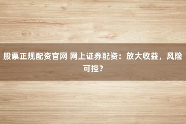 股票正规配资官网 网上证券配资：放大收益，风险可控？