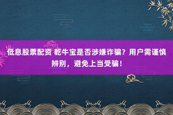 低息股票配资 乾牛宝是否涉嫌诈骗？用户需谨慎辨别，避免上当受骗！