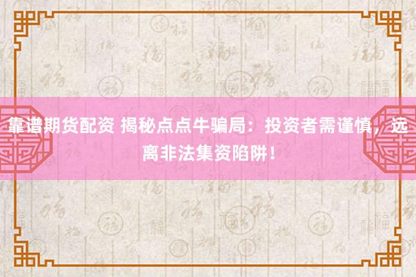 靠谱期货配资 揭秘点点牛骗局：投资者需谨慎，远离非法集资陷阱！