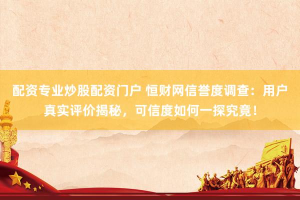 配资专业炒股配资门户 恒财网信誉度调查：用户真实评价揭秘，可信度如何一探究竟！