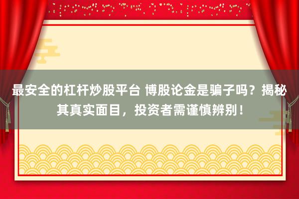 最安全的杠杆炒股平台 博股论金是骗子吗？揭秘其真实面目，投资者需谨慎辨别！