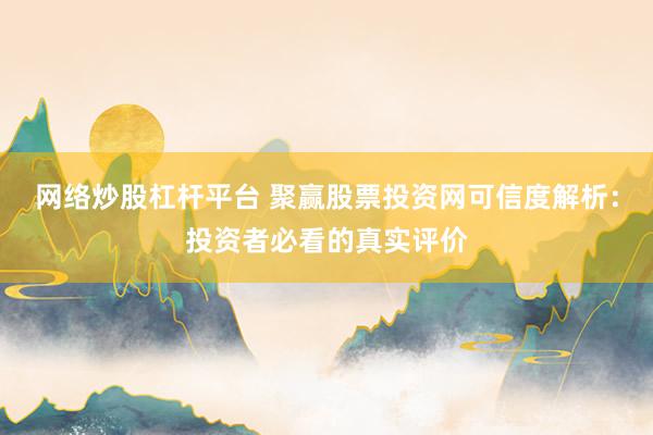 网络炒股杠杆平台 聚赢股票投资网可信度解析：投资者必看的真实评价