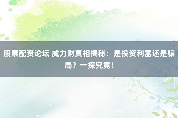 股票配资论坛 威力财真相揭秘：是投资利器还是骗局？一探究竟！