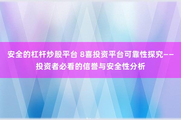 安全的杠杆炒股平台 8喜投资平台可靠性探究——投资者必看的信誉与安全性分析