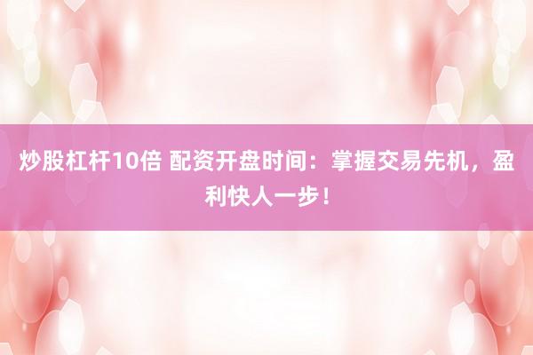 炒股杠杆10倍 配资开盘时间：掌握交易先机，盈利快人一步！