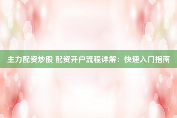 主力配资炒股 配资开户流程详解：快速入门指南