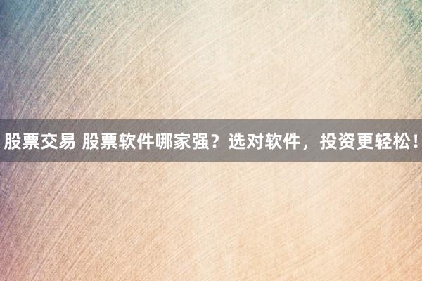 股票交易 股票软件哪家强？选对软件，投资更轻松！