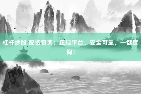 杠杆炒股 配资查询：正规平台、安全可靠，一键查询！