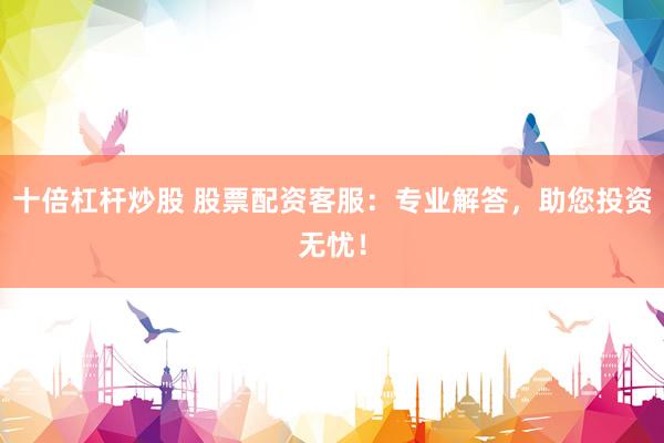 十倍杠杆炒股 股票配资客服：专业解答，助您投资无忧！