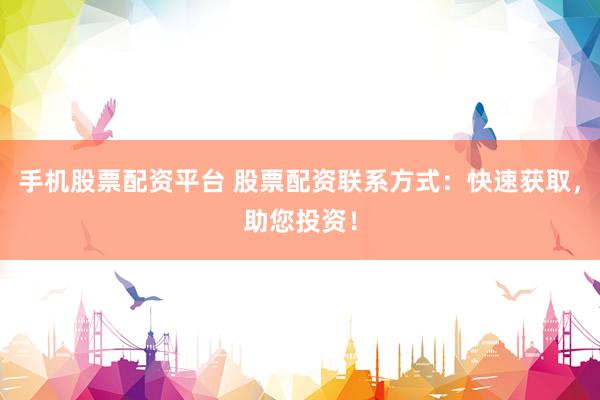 手机股票配资平台 股票配资联系方式：快速获取，助您投资！