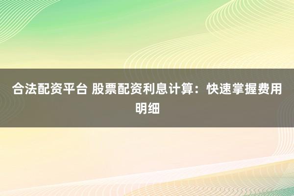 合法配资平台 股票配资利息计算：快速掌握费用明细